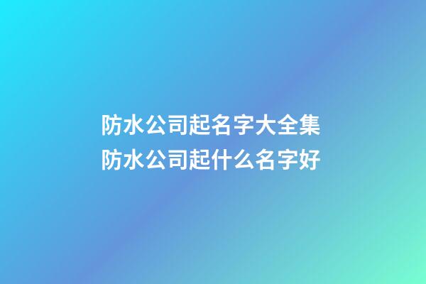 防水公司起名字大全集 防水公司起什么名字好-第1張-公司起名-玄機派